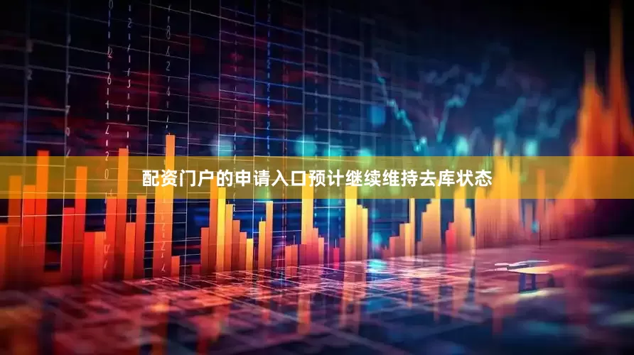 配资门户的申请入口预计继续维持去库状态