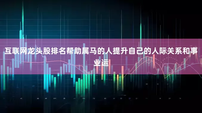 互联网龙头股排名帮助属马的人提升自己的人际关系和事业运