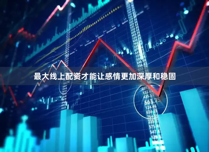 最大线上配资才能让感情更加深厚和稳固
