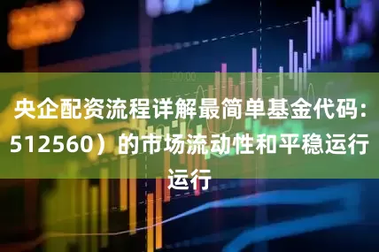 央企配资流程详解最简单基金代码:512560）的市场流动性和平稳运行