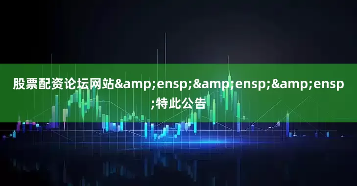 股票配资论坛网站&ensp;&ensp;&ensp;特此公告