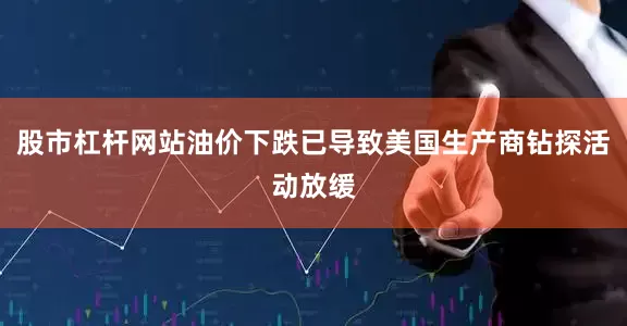 股市杠杆网站油价下跌已导致美国生产商钻探活动放缓