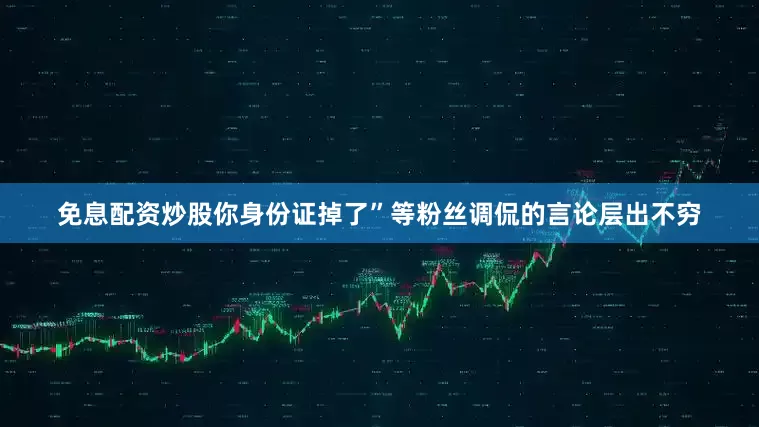 免息配资炒股你身份证掉了”等粉丝调侃的言论层出不穷