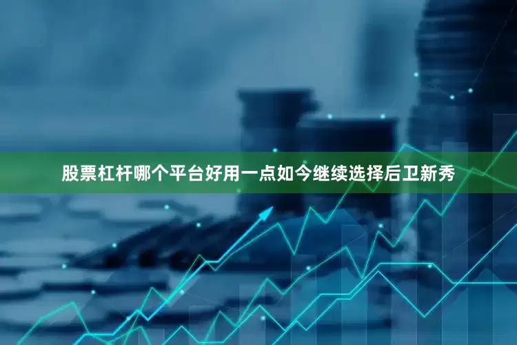 股票杠杆哪个平台好用一点如今继续选择后卫新秀