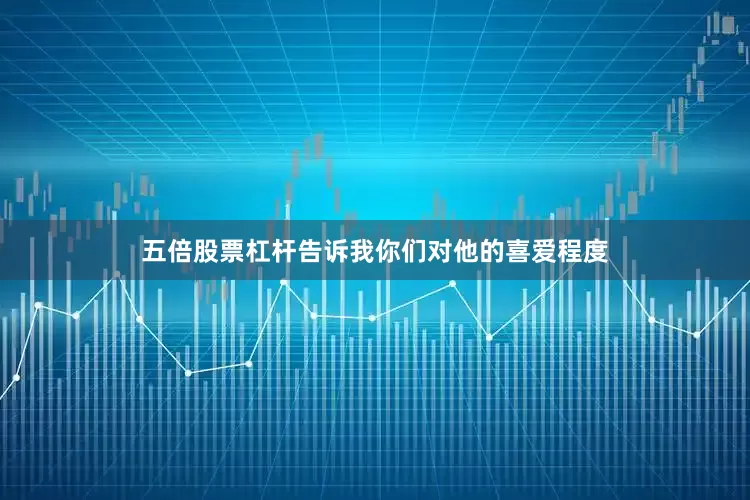 五倍股票杠杆告诉我你们对他的喜爱程度