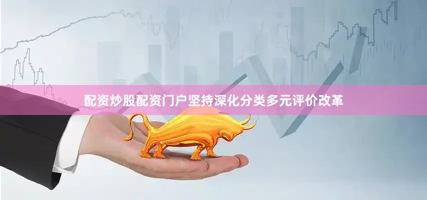 配资炒股配资门户坚持深化分类多元评价改革