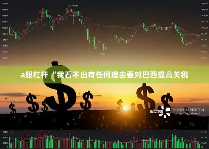 a股杠杆 “我看不出有任何理由要对巴西提高关税