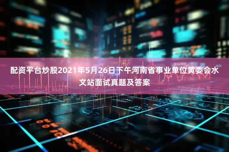 配资平台炒股2021年5月26日下午河南省事业单位黄委会水文站面试真题及答案