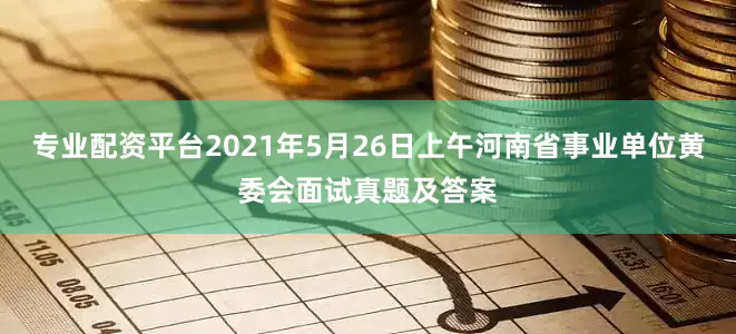 专业配资平台2021年5月26日上午河南省事业单位黄委会面试真题及答案