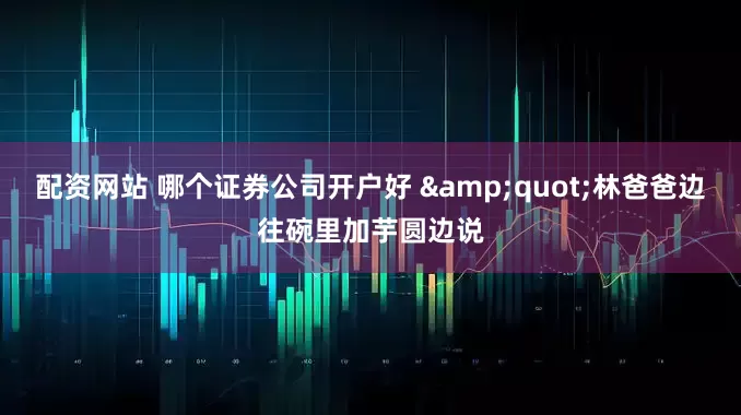 配资网站 哪个证券公司开户好 &quot;林爸爸边往碗里加芋圆边说