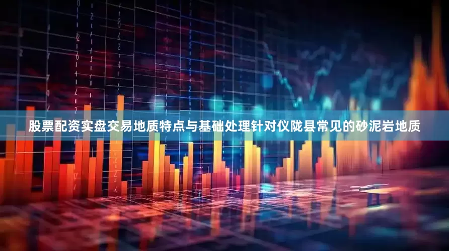 股票配资实盘交易地质特点与基础处理针对仪陇县常见的砂泥岩地质
