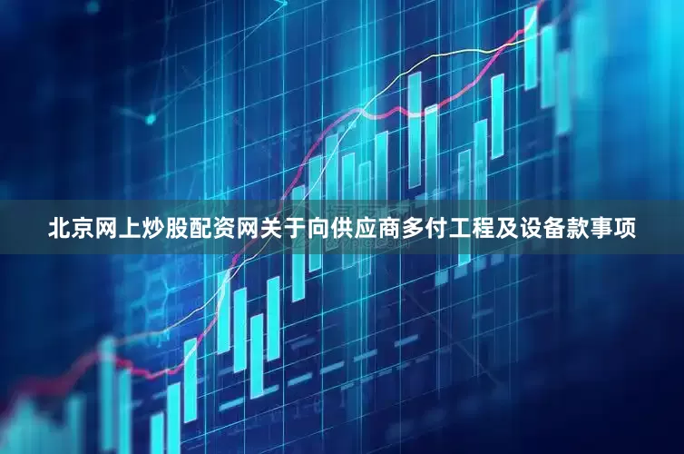 北京网上炒股配资网关于向供应商多付工程及设备款事项