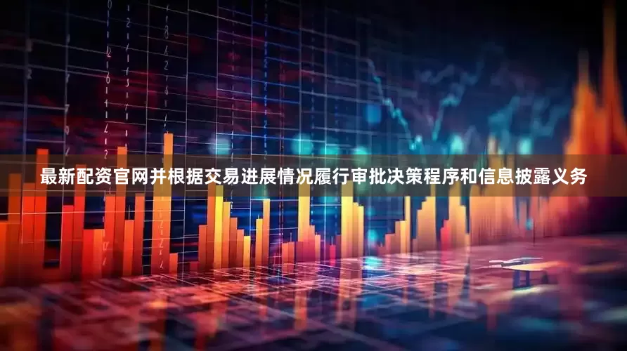 最新配资官网并根据交易进展情况履行审批决策程序和信息披露义务