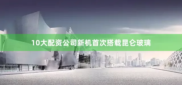 10大配资公司新机首次搭载昆仑玻璃