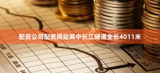 配资公司配资网站其中长江隧道全长4011米