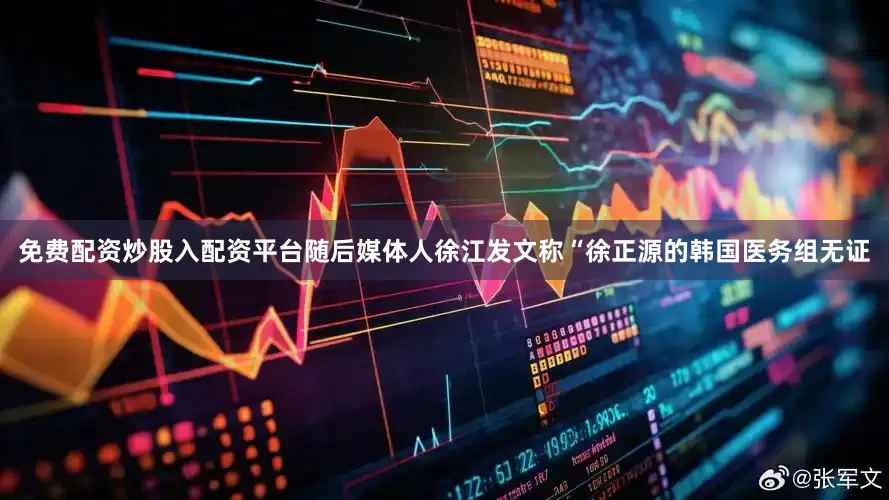 免费配资炒股入配资平台随后媒体人徐江发文称“徐正源的韩国医务组无证