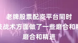 老牌股票配资平台同时在技战术方面做了一些磨合和精进