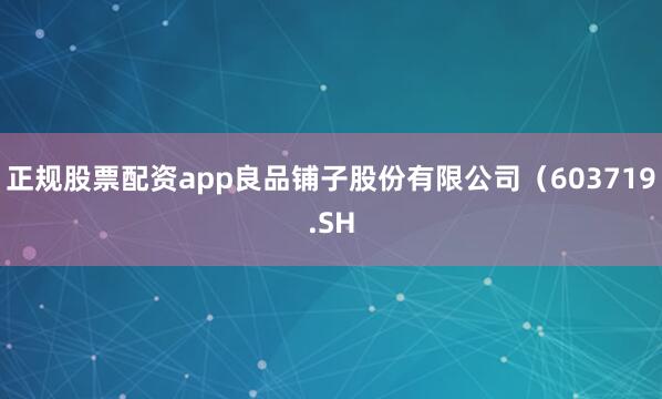 正规股票配资app良品铺子股份有限公司（603719.SH