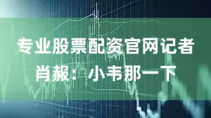 专业股票配资官网记者肖赧：小韦那一下