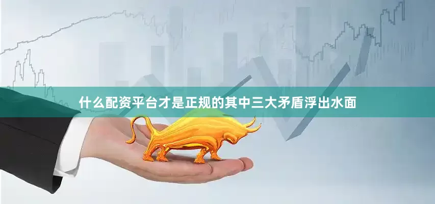 什么配资平台才是正规的其中三大矛盾浮出水面