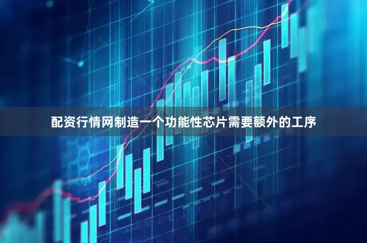 配资行情网制造一个功能性芯片需要额外的工序