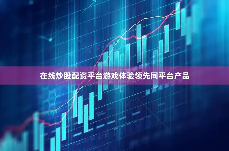 在线炒股配资平台游戏体验领先同平台产品