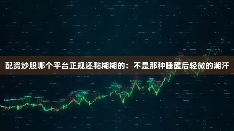 配资炒股哪个平台正规还黏糊糊的：不是那种睡醒后轻微的潮汗