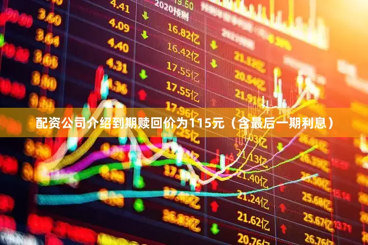 配资公司介绍到期赎回价为115元（含最后一期利息）