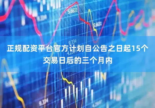 正规配资平台官方计划自公告之日起15个交易日后的三个月内