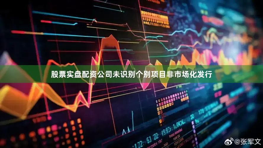 股票实盘配资公司未识别个别项目非市场化发行