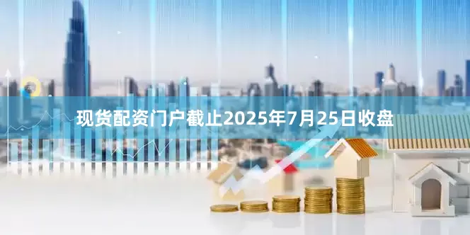 现货配资门户截止2025年7月25日收盘