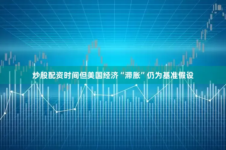 炒股配资时间但美国经济“滞胀”仍为基准假设