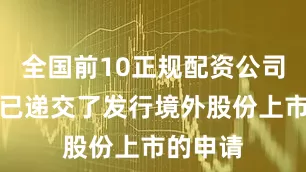 全国前10正规配资公司平台其已递交了发行境外股份上市的申请