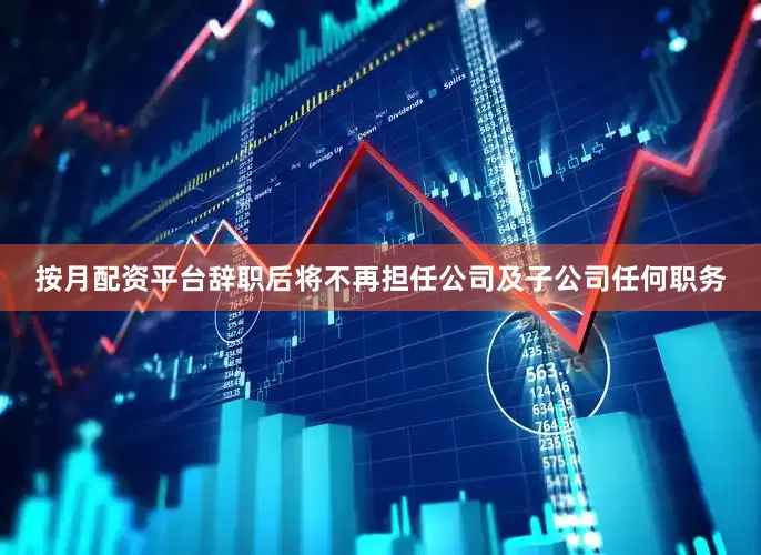 按月配资平台辞职后将不再担任公司及子公司任何职务