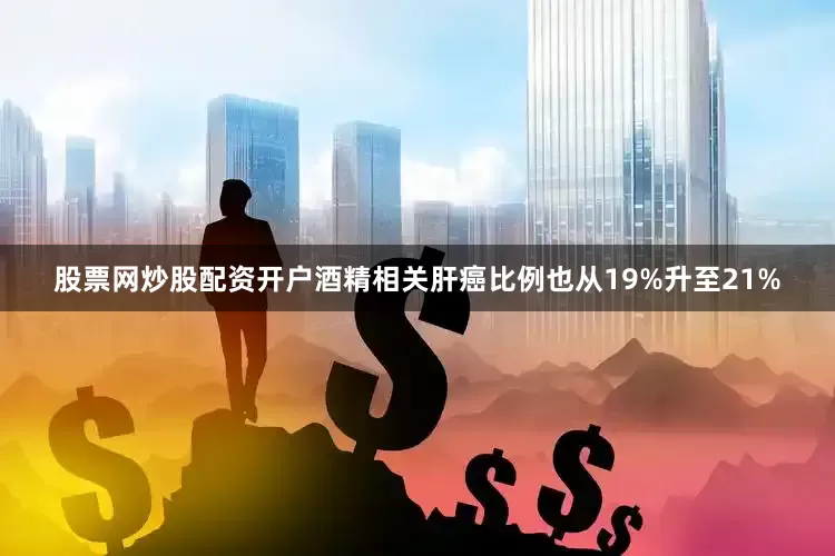 股票网炒股配资开户酒精相关肝癌比例也从19%升至21%