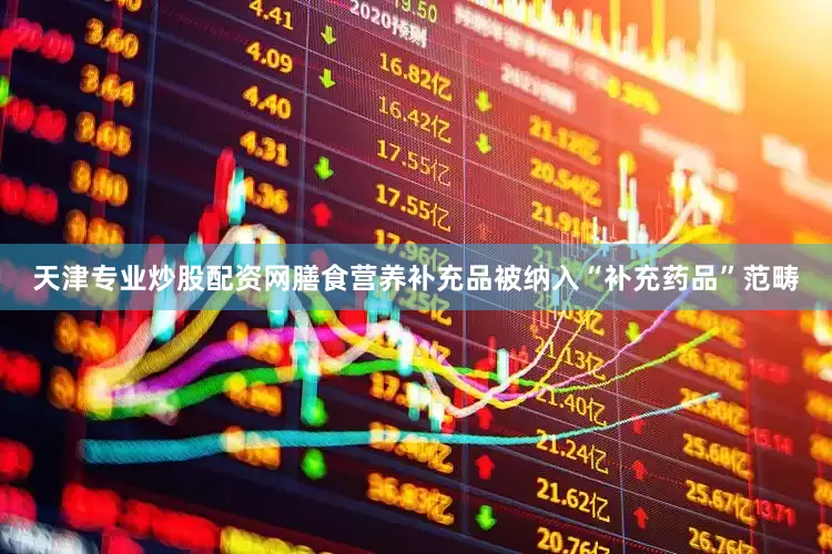 天津专业炒股配资网膳食营养补充品被纳入“补充药品”范畴
