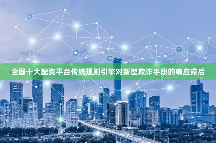 全国十大配资平台传统规则引擎对新型欺诈手段的响应滞后
