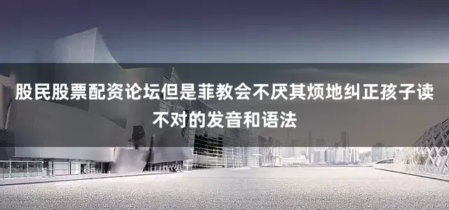 股民股票配资论坛但是菲教会不厌其烦地纠正孩子读不对的发音和语法
