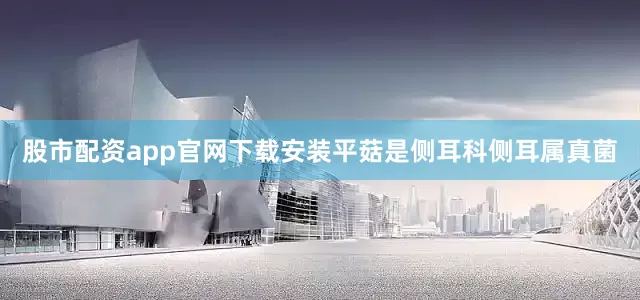 股市配资app官网下载安装平菇是侧耳科侧耳属真菌