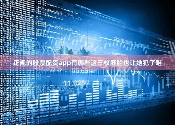 正规的股票配资app有哪些这三枚胚胎也让她犯了难