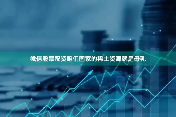 微信股票配资咱们国家的稀土资源就是母乳