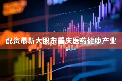 配资最新大股东重庆医药健康产业