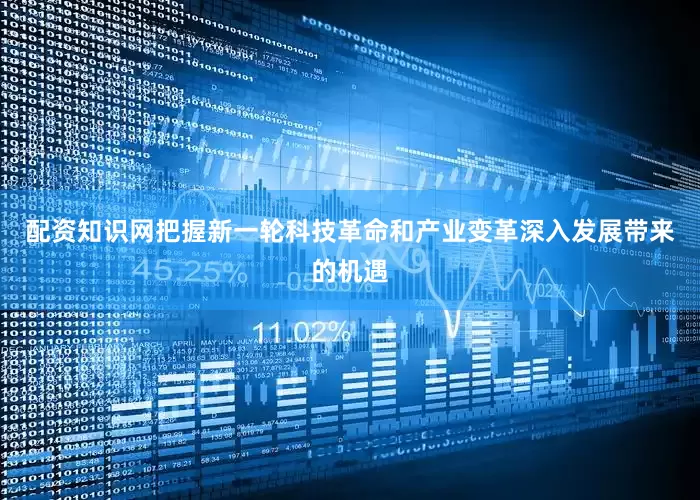 配资知识网把握新一轮科技革命和产业变革深入发展带来的机遇