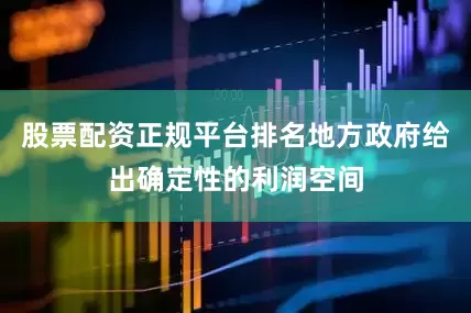 股票配资正规平台排名地方政府给出确定性的利润空间