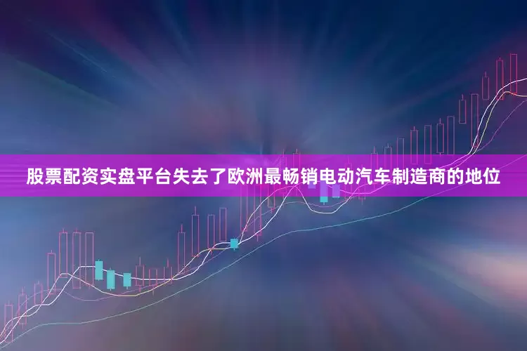 股票配资实盘平台失去了欧洲最畅销电动汽车制造商的地位
