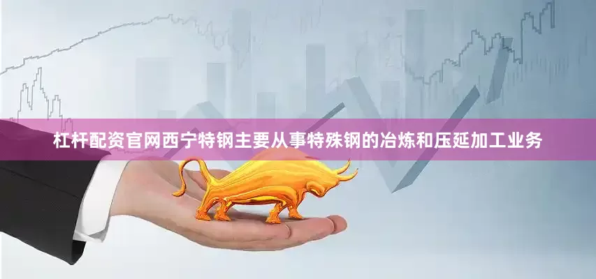 杠杆配资官网西宁特钢主要从事特殊钢的冶炼和压延加工业务