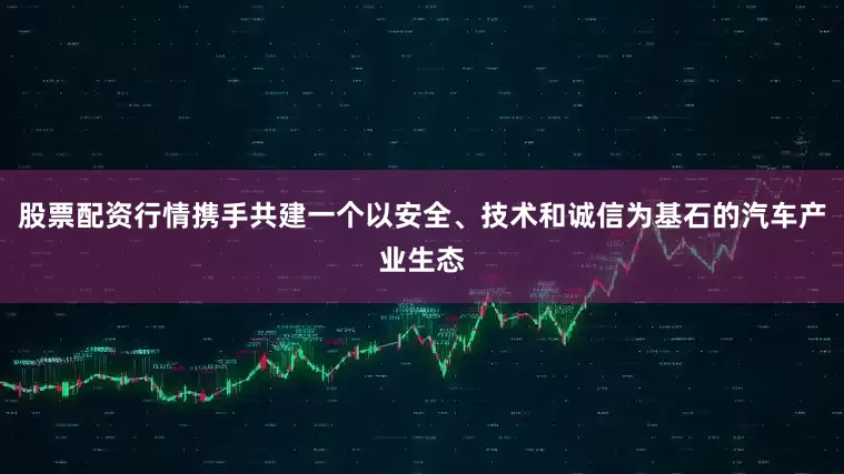 股票配资行情携手共建一个以安全、技术和诚信为基石的汽车产业生态
