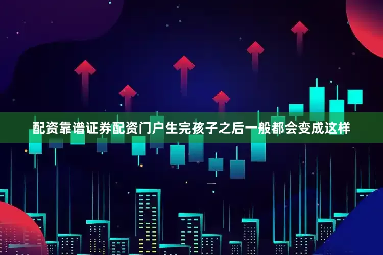 配资靠谱证券配资门户生完孩子之后一般都会变成这样