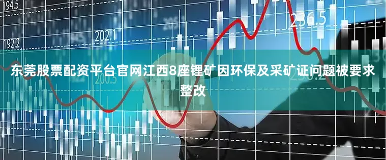 东莞股票配资平台官网江西8座锂矿因环保及采矿证问题被要求整改