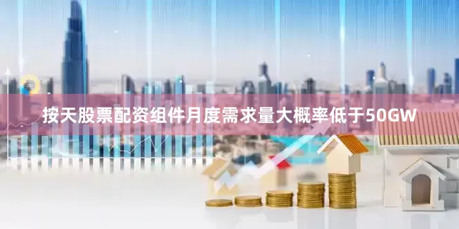 按天股票配资组件月度需求量大概率低于50GW